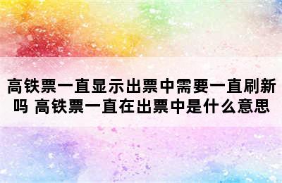 高铁票一直显示出票中需要一直刷新吗 高铁票一直在出票中是什么意思